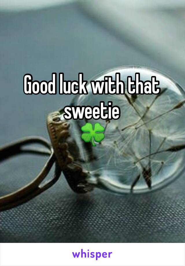 Good luck with that sweetie 
🍀