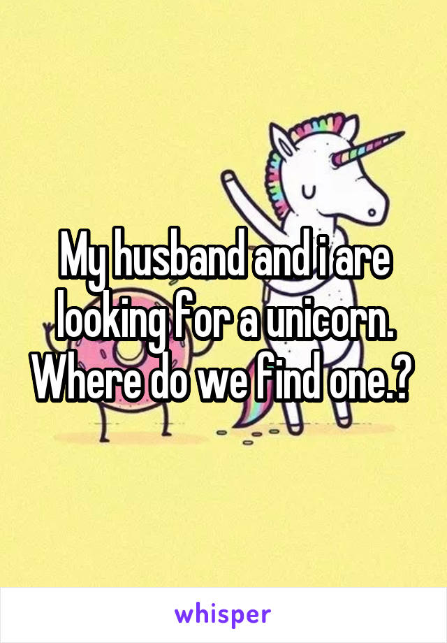 My husband and i are looking for a unicorn. Where do we find one.? 