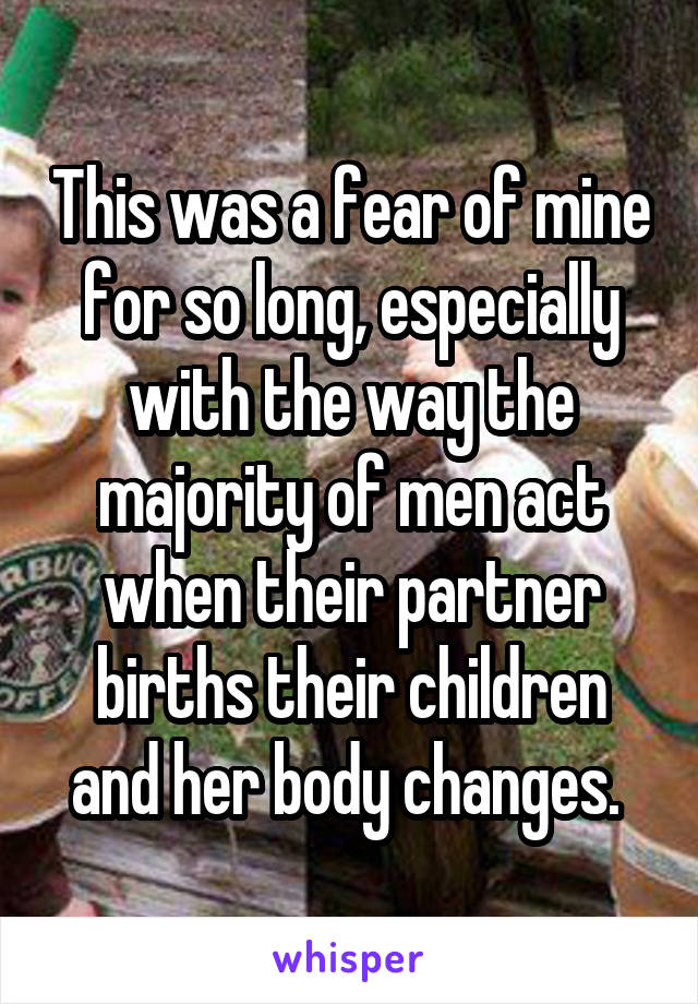 This was a fear of mine for so long, especially with the way the majority of men act when their partner births their children and her body changes. 