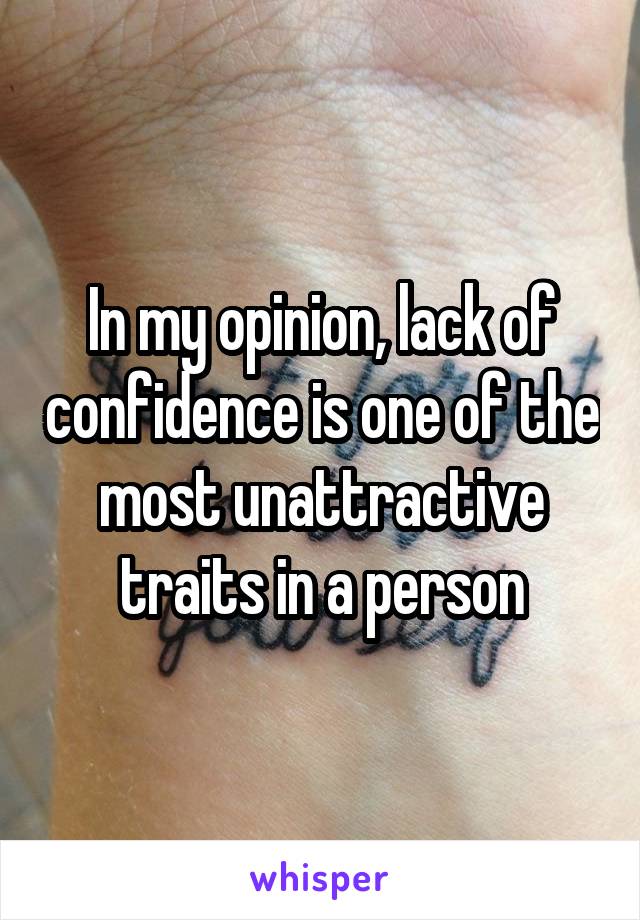 In my opinion, lack of confidence is one of the most unattractive traits in a person