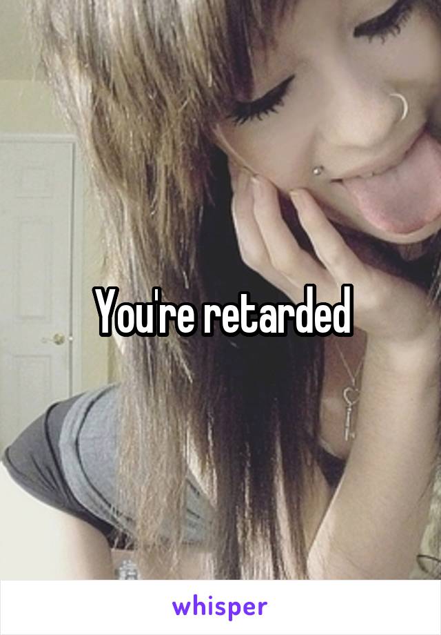 You're retarded