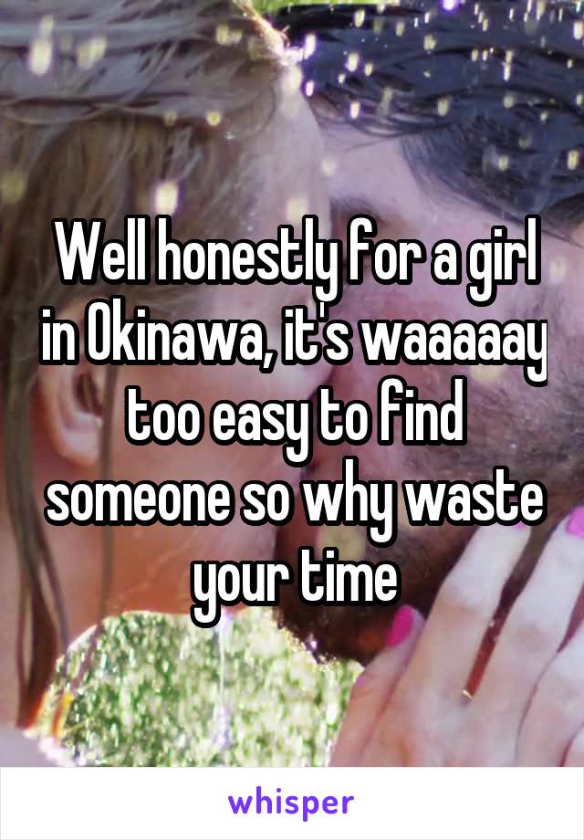 Well honestly for a girl in Okinawa, it's waaaaay too easy to find someone so why waste your time
