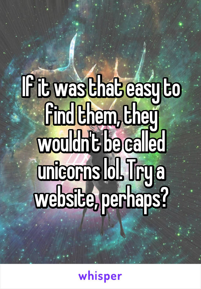 If it was that easy to find them, they wouldn't be called unicorns lol. Try a website, perhaps?