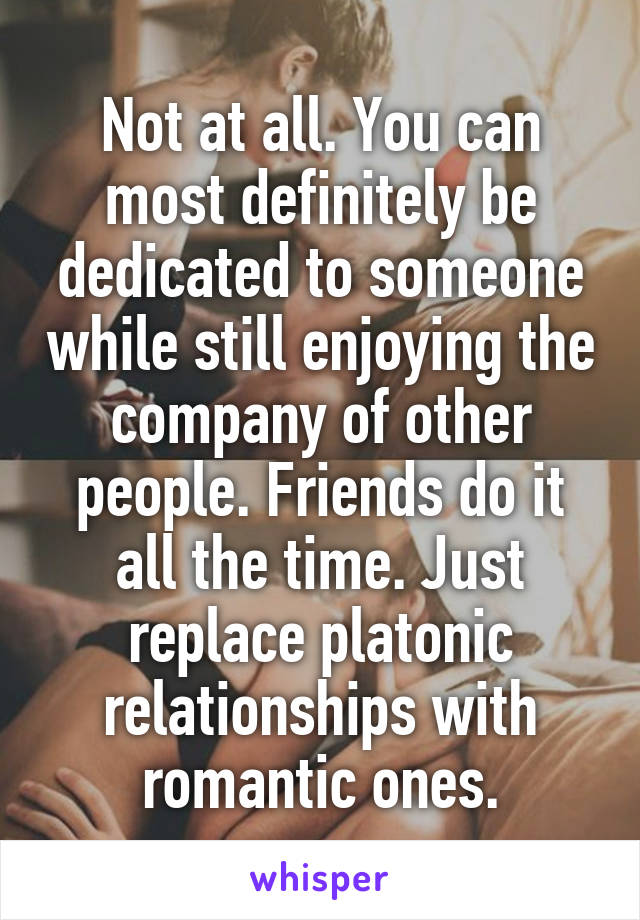 Not at all. You can most definitely be dedicated to someone while still enjoying the company of other people. Friends do it all the time. Just replace platonic relationships with romantic ones.