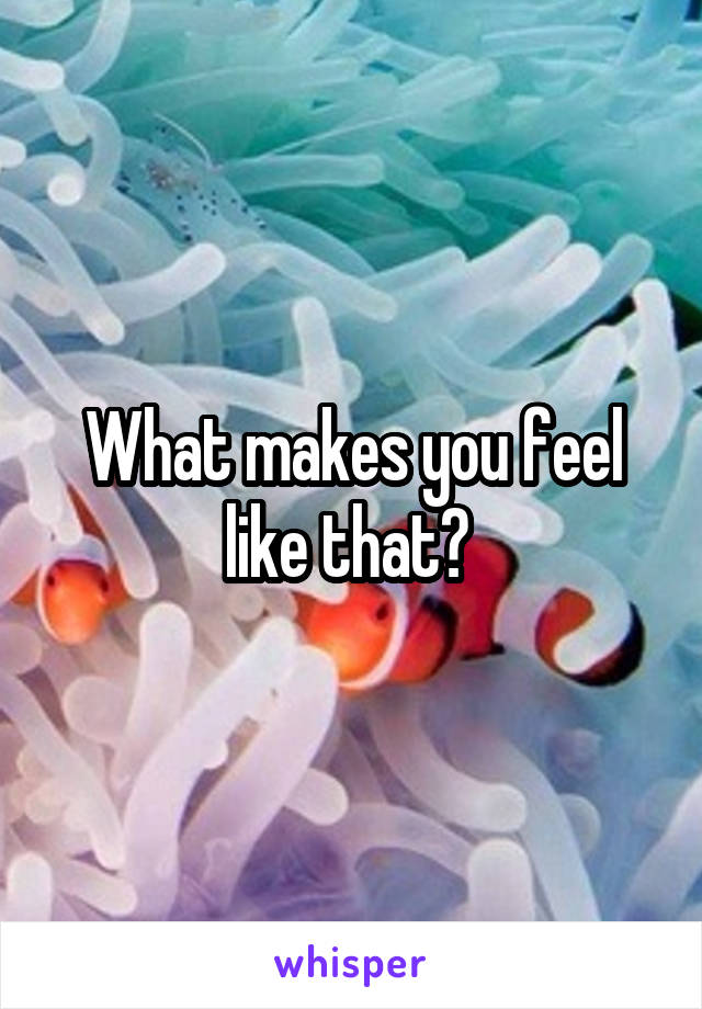 What makes you feel like that? 