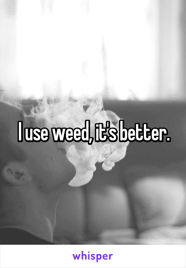 I use weed, it's better.