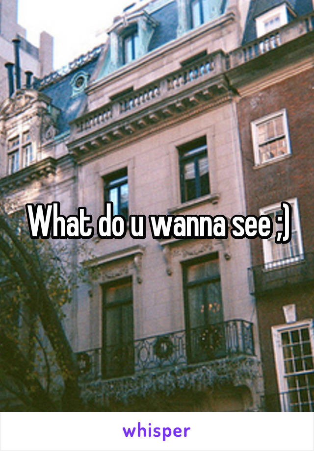 What do u wanna see ;)