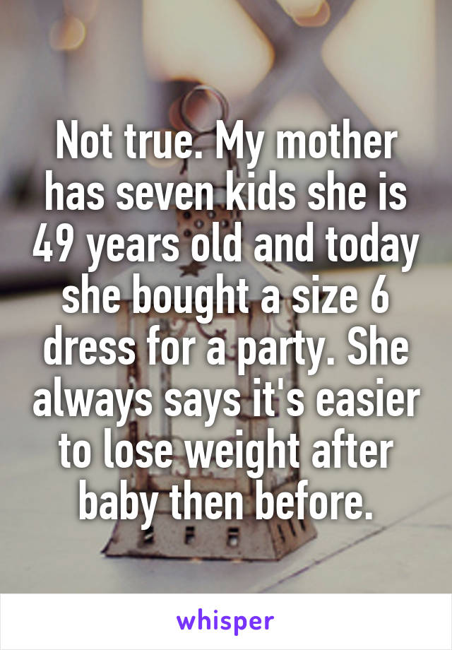 Not true. My mother has seven kids she is 49 years old and today she bought a size 6 dress for a party. She always says it's easier to lose weight after baby then before.