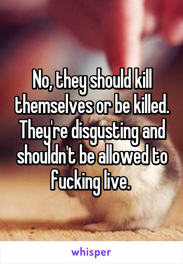 No, they should kill themselves or be killed. They're disgusting and shouldn't be allowed to fucking live. 