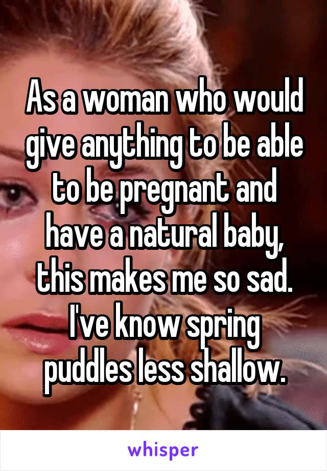As a woman who would give anything to be able to be pregnant and have a natural baby, this makes me so sad.
I've know spring puddles less shallow.
