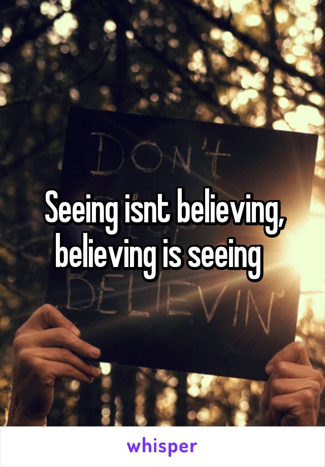 Seeing isnt believing, believing is seeing  