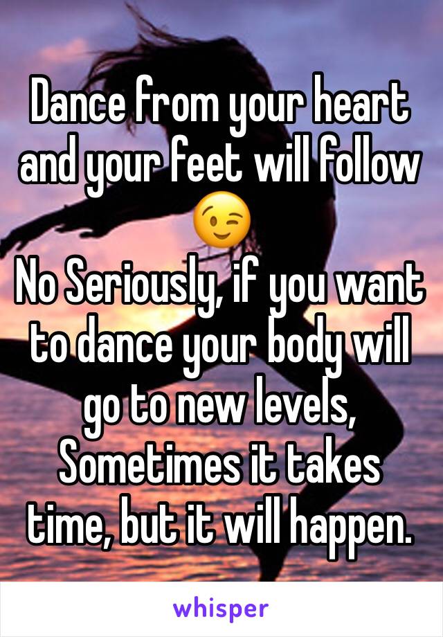 Dance from your heart and your feet will follow 😉
No Seriously, if you want to dance your body will go to new levels, Sometimes it takes time, but it will happen.