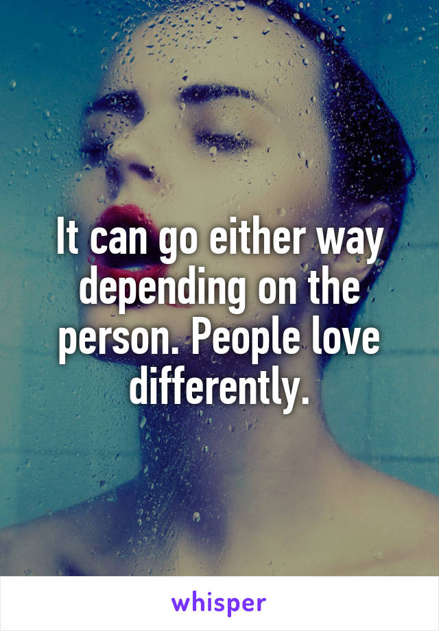 It can go either way depending on the person. People love differently.