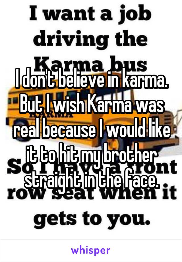 I don't believe in karma. But I wish Karma was real because I would like it to hit my brother straight in the face.