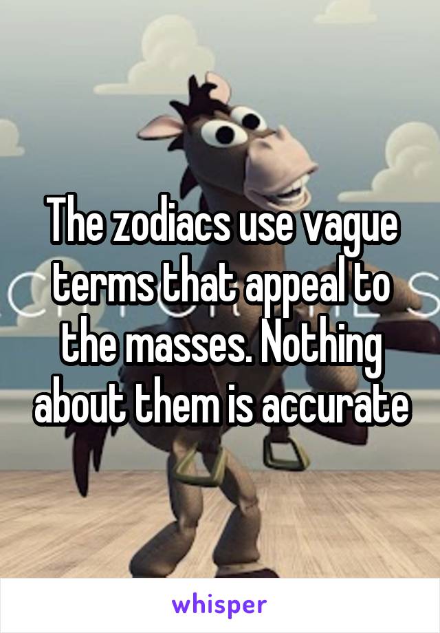 The zodiacs use vague terms that appeal to the masses. Nothing about them is accurate