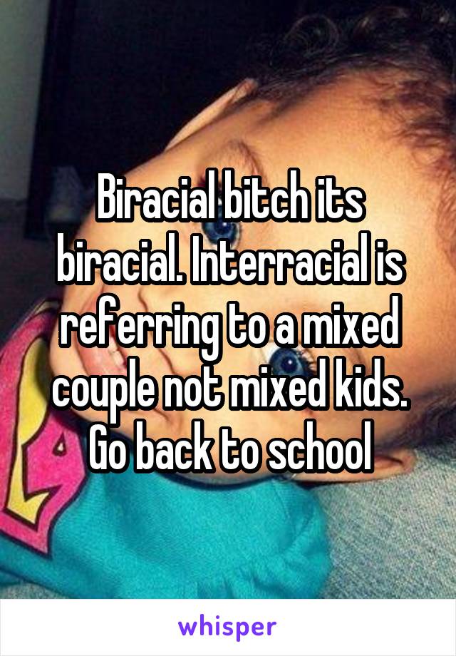 Biracial bitch its biracial. Interracial is referring to a mixed couple not mixed kids. Go back to school