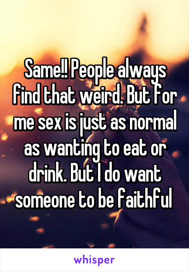 Same!! People always find that weird. But for me sex is just as normal as wanting to eat or drink. But I do want someone to be faithful 