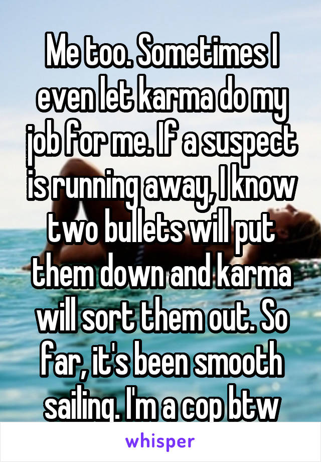 Me too. Sometimes I even let karma do my job for me. If a suspect is running away, I know two bullets will put them down and karma will sort them out. So far, it's been smooth sailing. I'm a cop btw