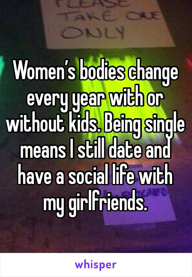 Women’s bodies change every year with or without kids. Being single means I still date and have a social life with my girlfriends. 