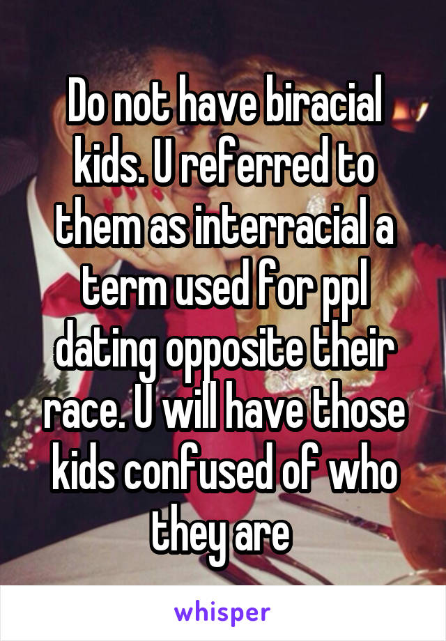 Do not have biracial kids. U referred to them as interracial a term used for ppl dating opposite their race. U will have those kids confused of who they are 