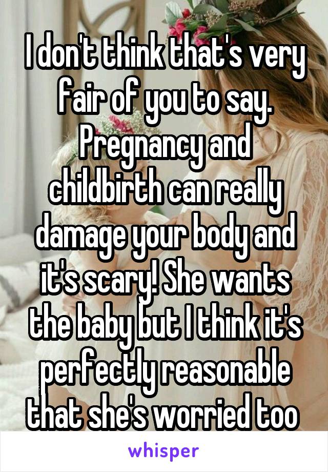 I don't think that's very fair of you to say. Pregnancy and childbirth can really damage your body and it's scary! She wants the baby but I think it's perfectly reasonable that she's worried too 
