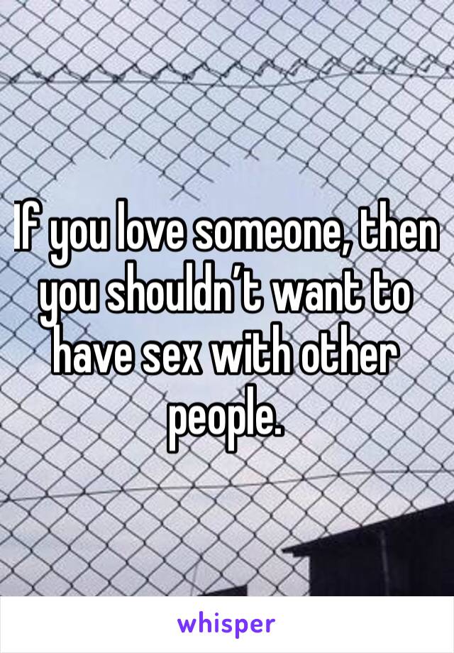 If you love someone, then you shouldn’t want to have sex with other people. 