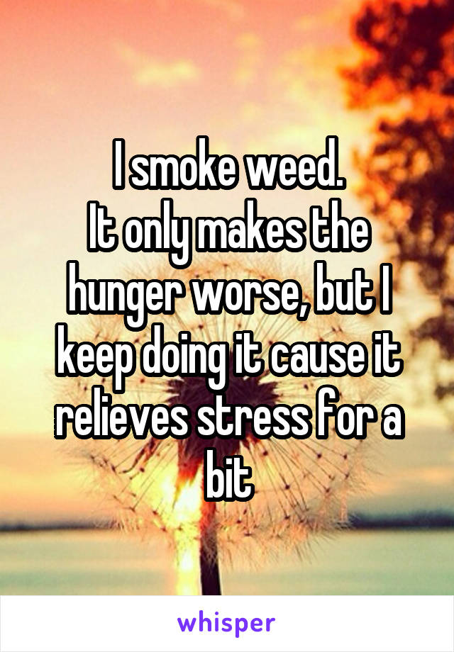 I smoke weed.
It only makes the hunger worse, but I keep doing it cause it relieves stress for a bit