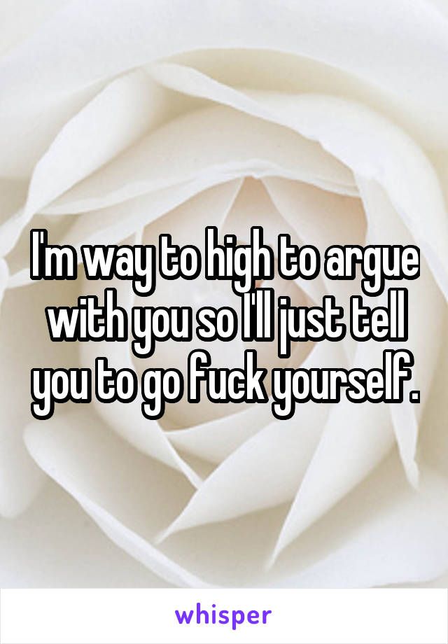 I'm way to high to argue with you so I'll just tell you to go fuck yourself.