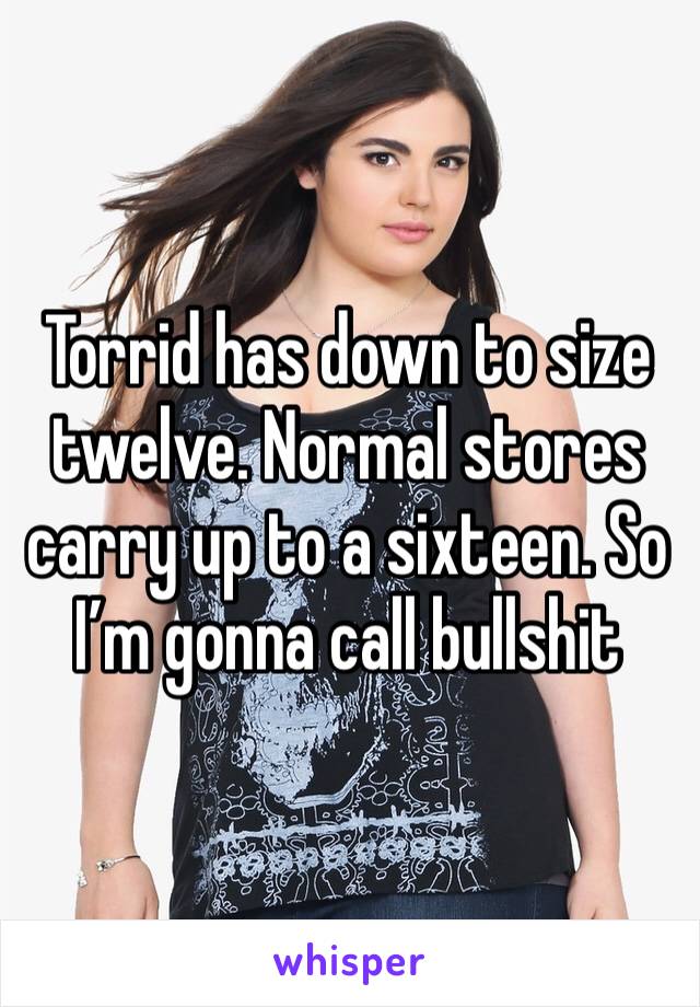 Torrid has down to size twelve. Normal stores carry up to a sixteen. So I’m gonna call bullshit
