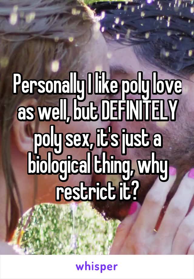 Personally I like poly love as well, but DEFINITELY poly sex, it's just a biological thing, why restrict it?