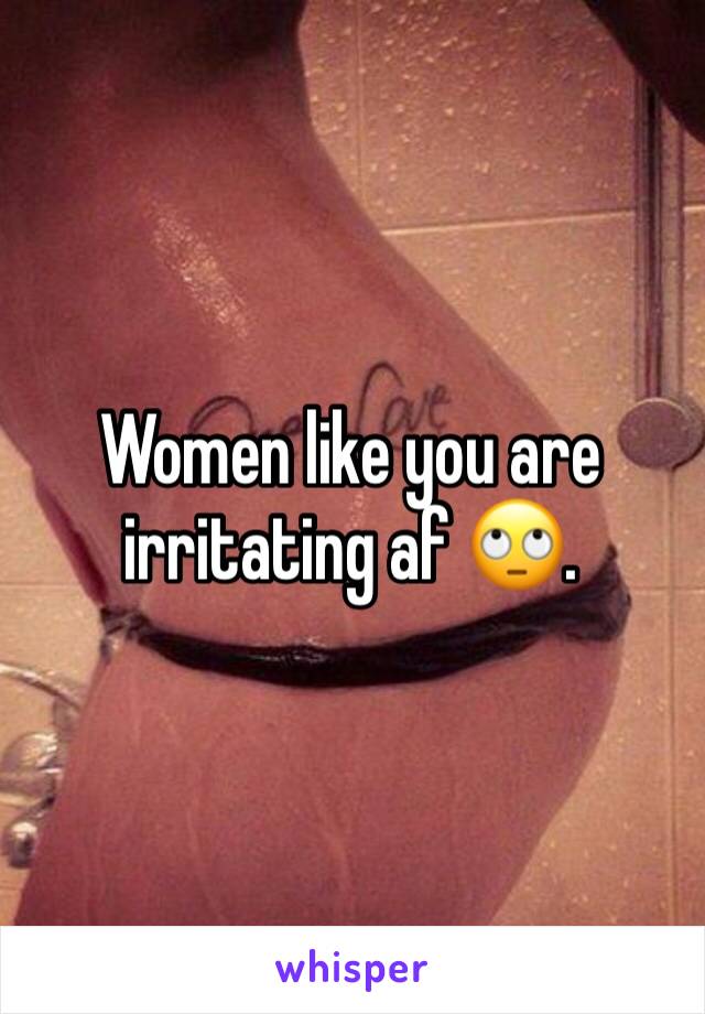 Women like you are irritating af 🙄.