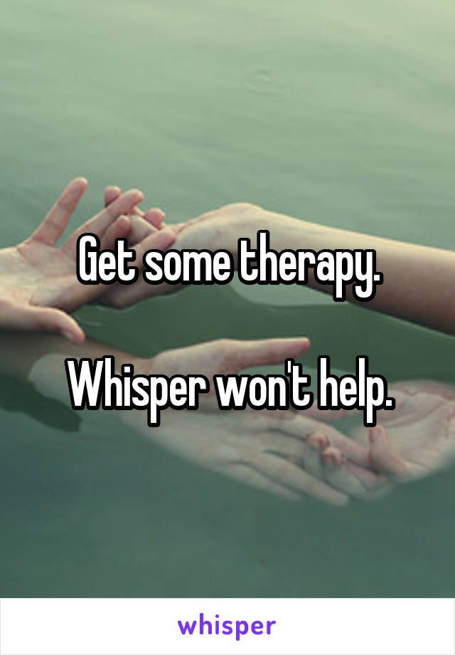 Get some therapy.

Whisper won't help.