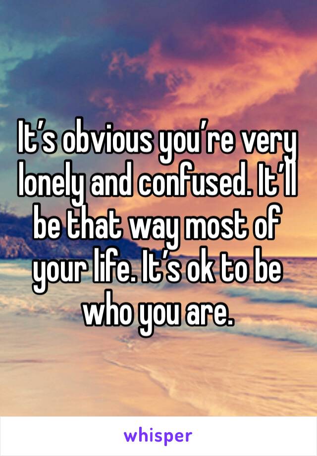 It’s obvious you’re very lonely and confused. It’ll be that way most of your life. It’s ok to be who you are. 