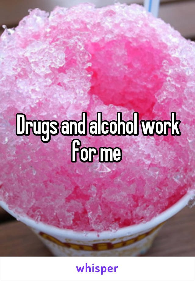 Drugs and alcohol work for me 