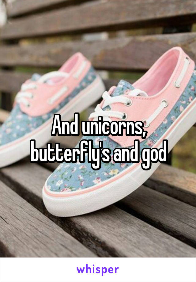 And unicorns, butterfly's and god