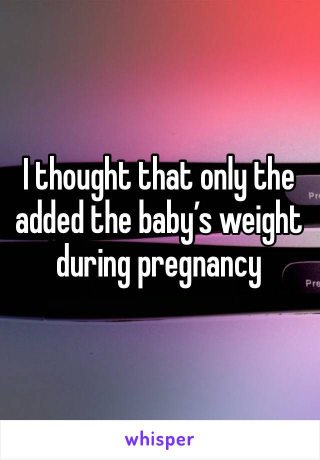 I thought that only the added the baby’s weight during pregnancy 
