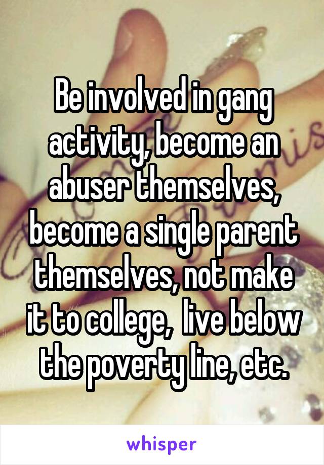 Be involved in gang activity, become an abuser themselves, become a single parent themselves, not make it to college,  live below the poverty line, etc.