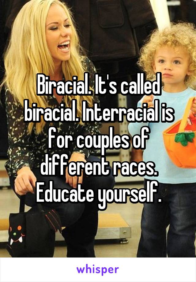 Biracial. It's called biracial. Interracial is for couples of different races.
Educate yourself.