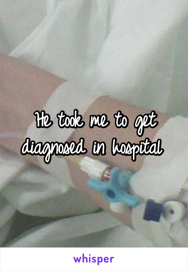 He took me to get diagnosed in hospital 