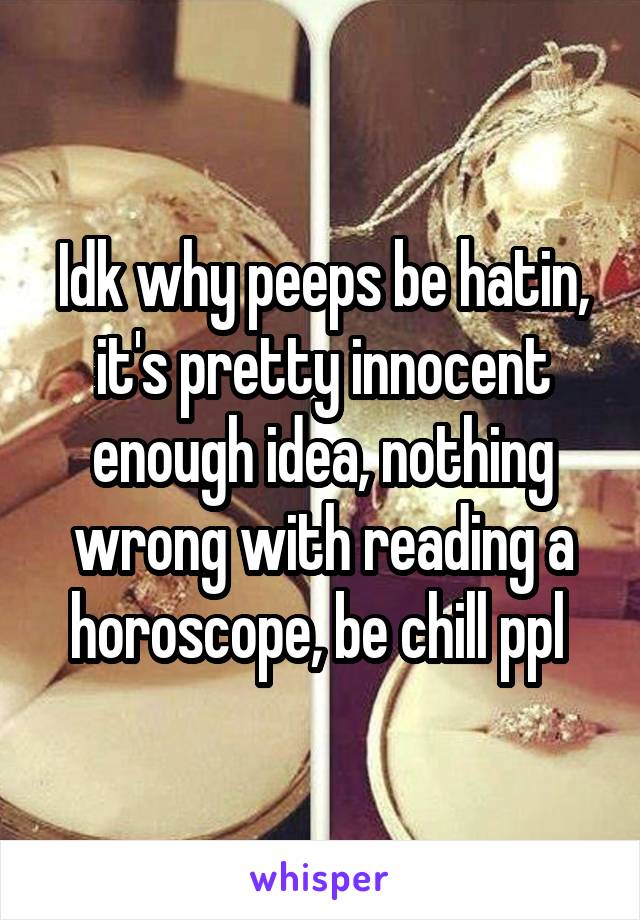 Idk why peeps be hatin, it's pretty innocent enough idea, nothing wrong with reading a horoscope, be chill ppl 