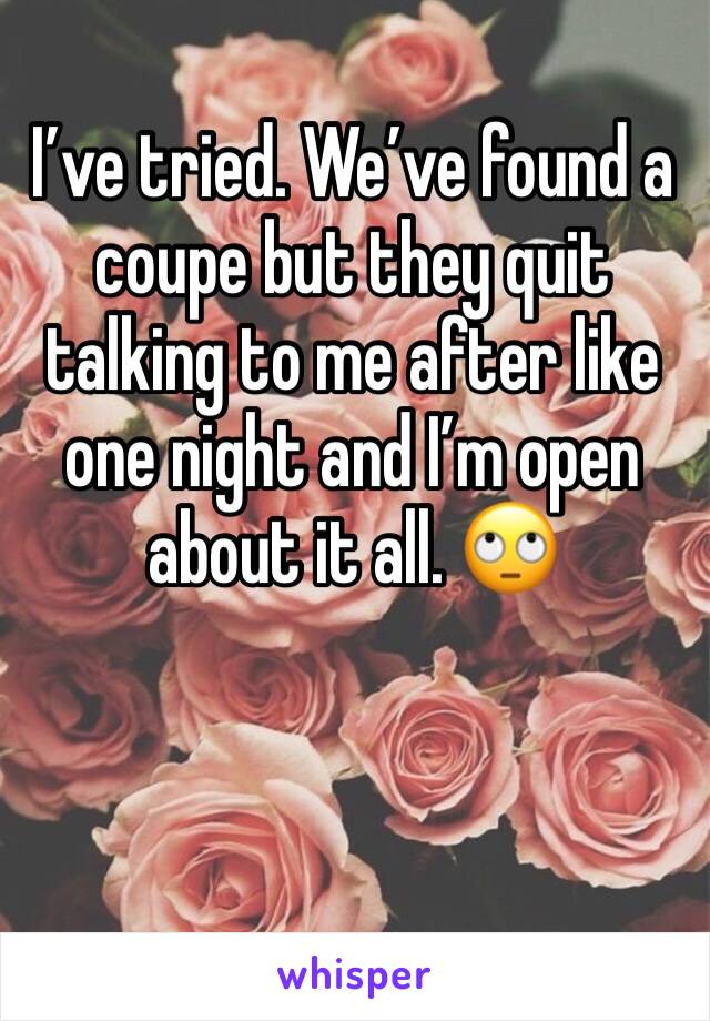 I’ve tried. We’ve found a coupe but they quit talking to me after like one night and I’m open about it all. 🙄