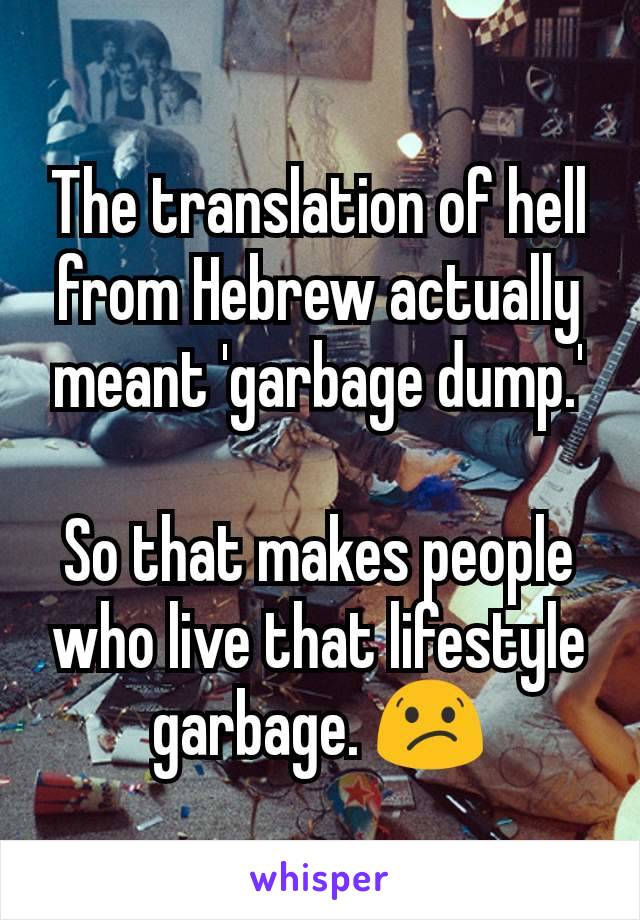 The translation of hell from Hebrew actually meant 'garbage dump.'

So that makes people who live that lifestyle garbage. 😕