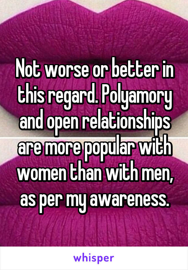 Not worse or better in this regard. Polyamory and open relationships are more popular with women than with men, as per my awareness.