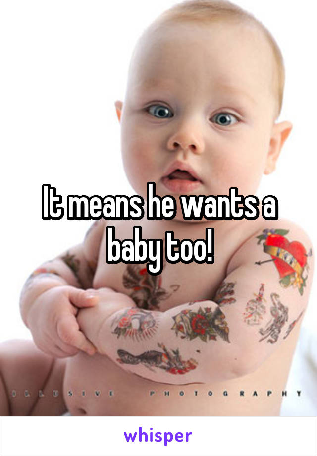 It means he wants a baby too!