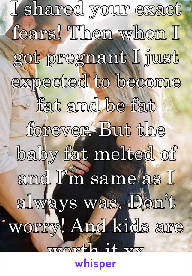 I shared your exact fears! Then when I got pregnant I just expected to become fat and be fat forever. But the baby fat melted of and I’m same as I always was. Don’t worry! And kids are worth it xx
