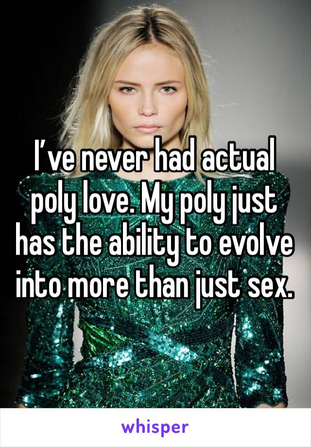 I’ve never had actual poly love. My poly just has the ability to evolve into more than just sex. 