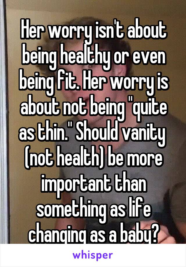 Her worry isn't about being healthy or even being fit. Her worry is about not being "quite as thin." Should vanity  (not health) be more important than something as life changing as a baby?