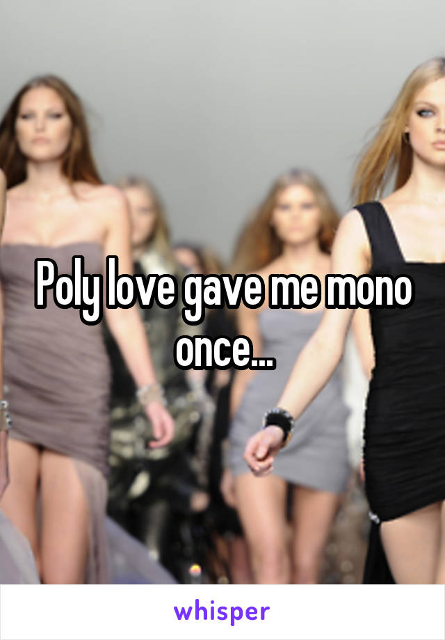 Poly love gave me mono once...