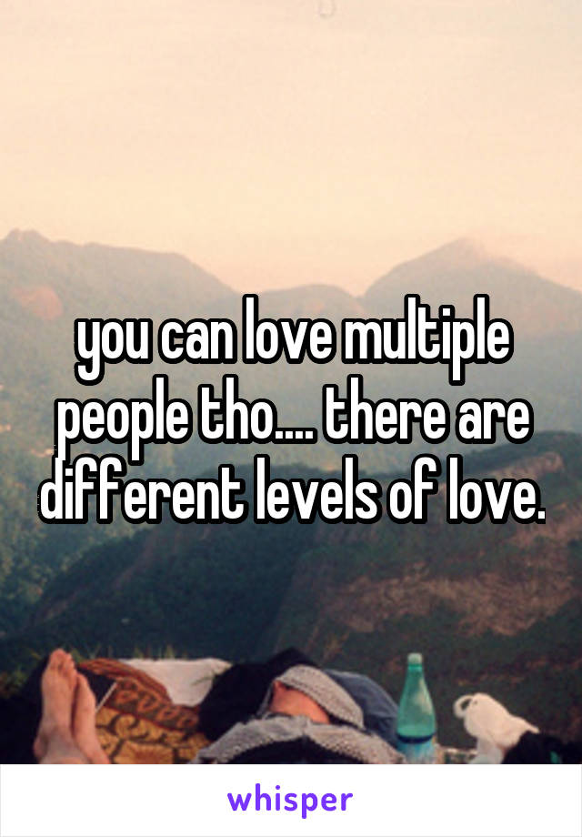 you can love multiple people tho.... there are different levels of love.