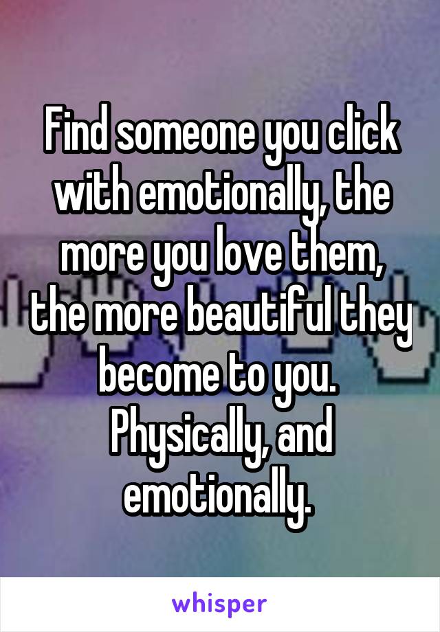 Find someone you click with emotionally, the more you love them, the more beautiful they become to you. 
Physically, and emotionally. 